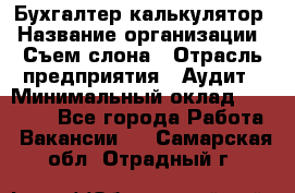 Бухгалтер-калькулятор › Название организации ­ Съем слона › Отрасль предприятия ­ Аудит › Минимальный оклад ­ 27 000 - Все города Работа » Вакансии   . Самарская обл.,Отрадный г.